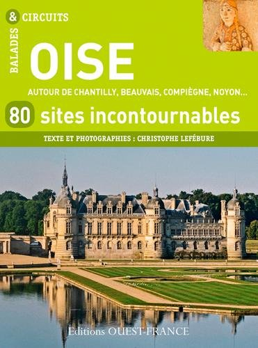Oise : 80 sites incontournables : autour de Chantilly, Beauvais, Compiègne, Noyon...