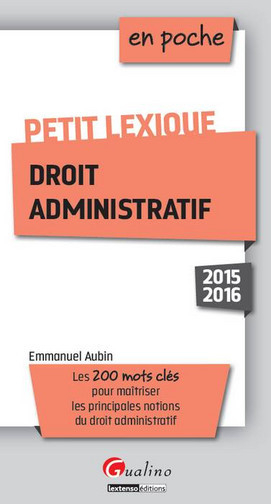 Petit lexique droit administratif : 2015-2016 : les 200 mots clés pour maîtriser les principales not