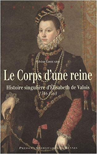Le corps d'une reine : histoire singulière d'Elisabeth de Valois, 1546-1568