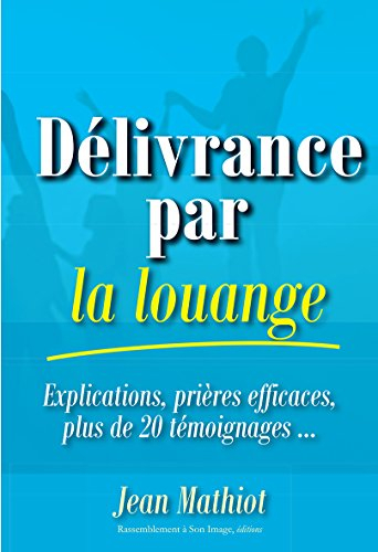 Délivrance par la louange : explications, prières efficaces, plus de 20 témoignages...