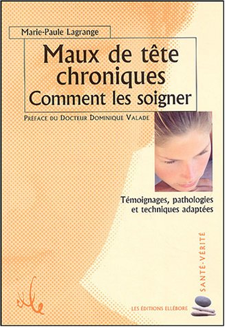 Maux de tête chroniques : comment les soigner : témoignages, pathologies et techniques adaptées