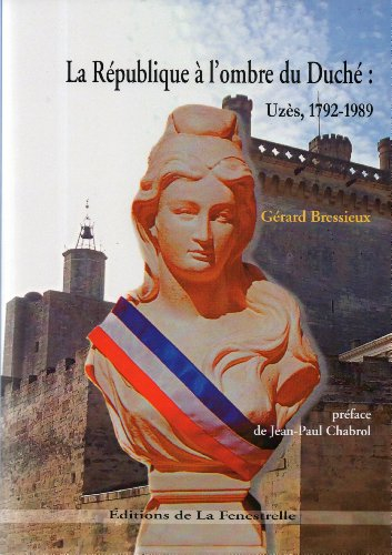 LA RÉPUBLIQUE À L'OMBRE DU DUCHÉ: UZÈS, 1792-1989. Opinions, humeurs et acteurs.
