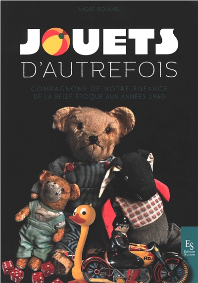 Jouets d'autrefois : compagnons de notre enfance de la Belle Epoque aux années 1960