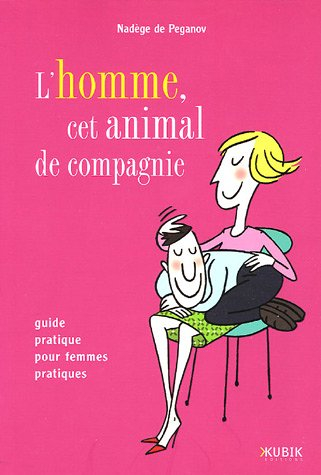 L'homme, cet animal de compagnie : guide pratique pour femmes pratiques