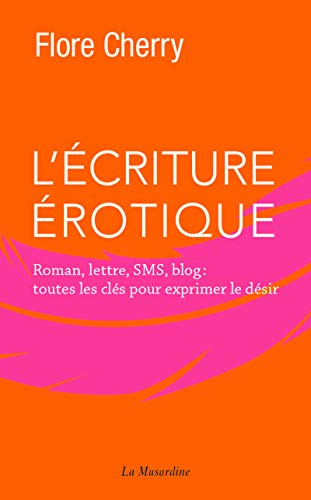 L'écriture érotique : roman, lettre, SMS, blog : toutes les clés pour exprimer le désir
