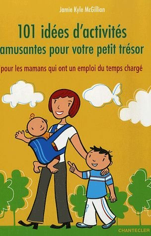 101 idées d'activités amusantes pour votre petit trésor : pour les mamans qui ont un emploi du temps
