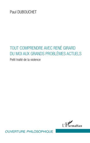 Tout comprendre avec René Girard : du moi aux grands problèmes actuels : petit traité de la violence