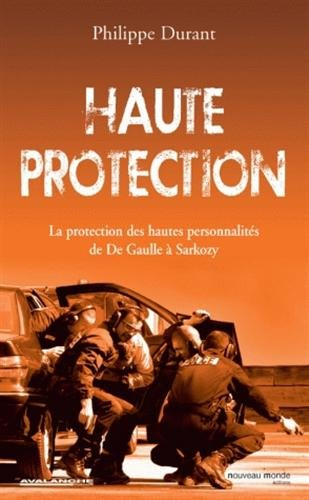 Haute protection : la protection des hautes personnalités : de De Gaulle à Sarkozy
