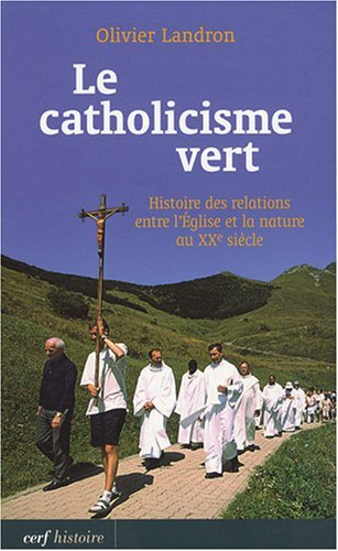 Le catholicisme vert : histoire des relations entre l'Eglise et la nature au XXe siècle