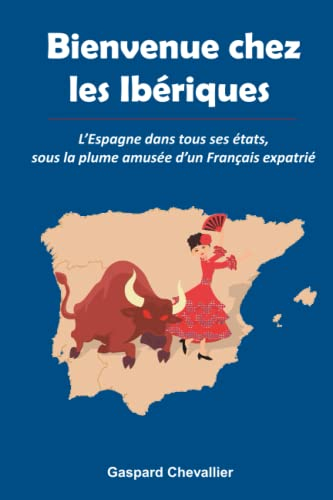 Bienvenue chez les Ibériques: L?Espagne dans tous ses états, sous la plume amusée d?un Français