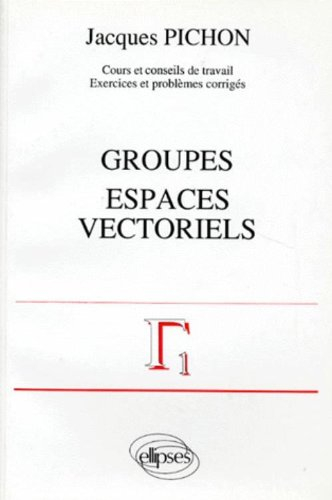 Groupes, espaces vectoriels : cours et conseils de travail, exercices et problèmes corrigés