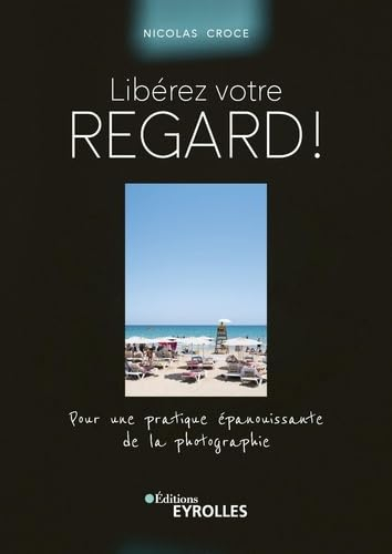 Libérez votre regard ! : pour une pratique épanouissante de la photographie