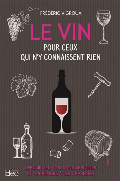 Le vin pour ceux qui n'y connaissent rien : choisir ses vins sans se ruiner et apprendre à les appré