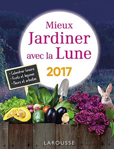 Mieux jardiner avec la Lune 2017 : calendrier lunaire, fruits et légumes, plantes et arbustes