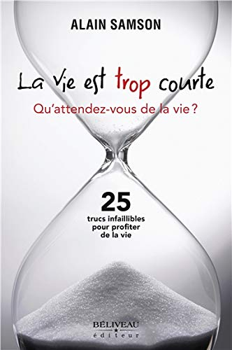 La vie est trop courte : qu'attendez-vous de la vie? : 25 trucs infaillibles pour profiter de la vie