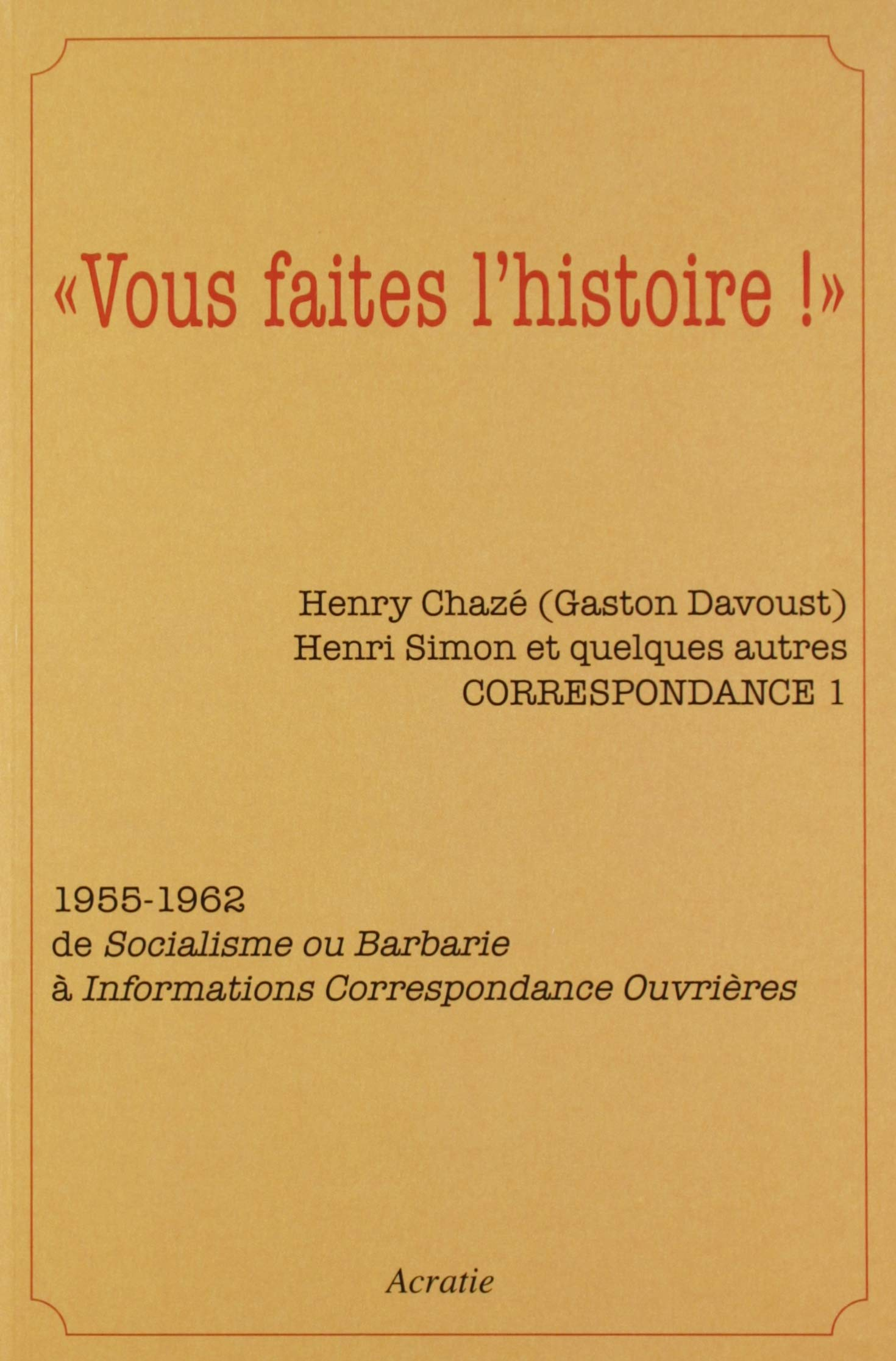 Vous faites l'histoire ! : correspondance. Vol. 1. 1955-1962 : de socialisme ou barbarie à ICO