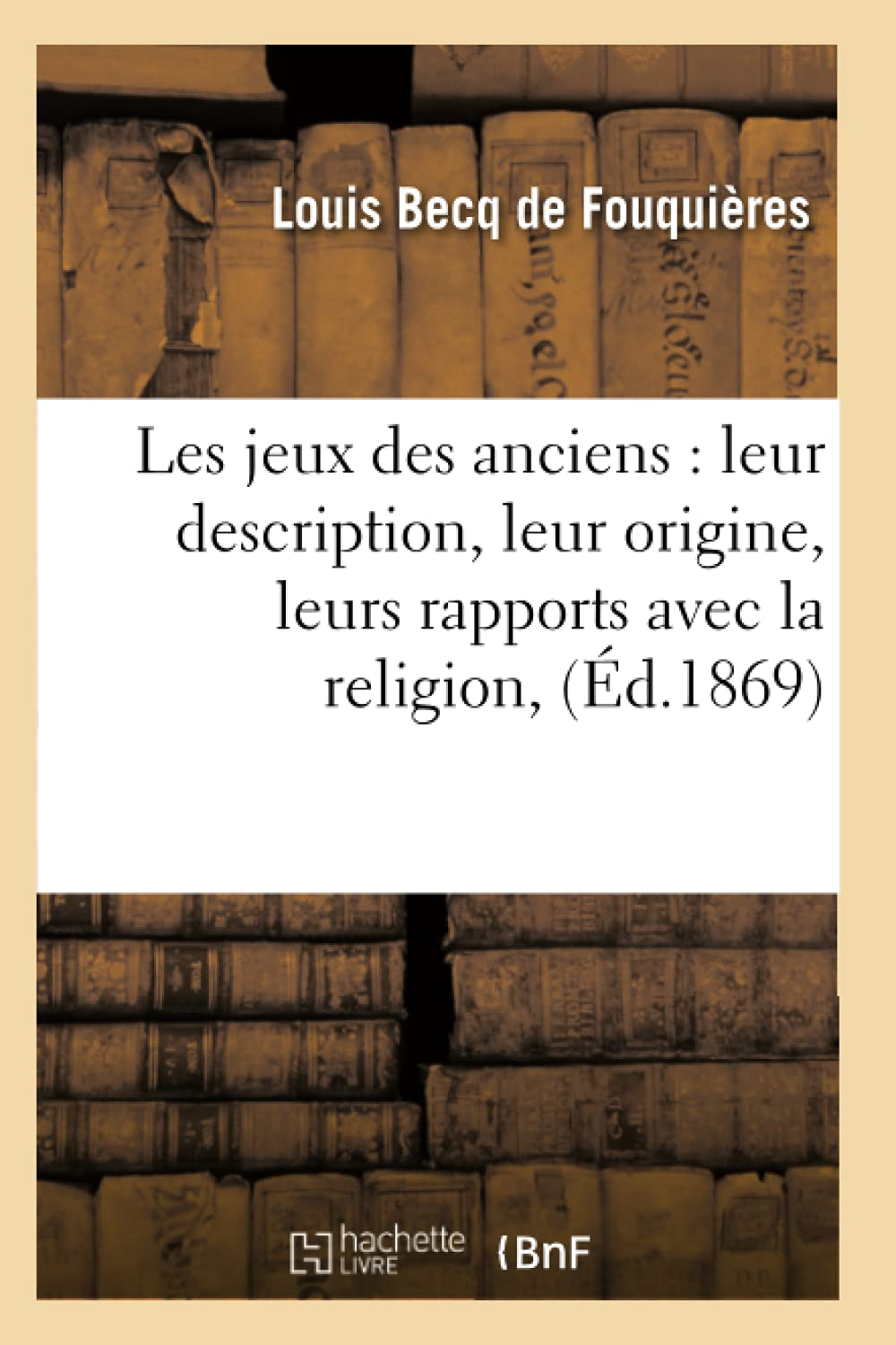 Les jeux des anciens : leur description, leur origine, leurs rapports avec la religion, (Ed.1869)