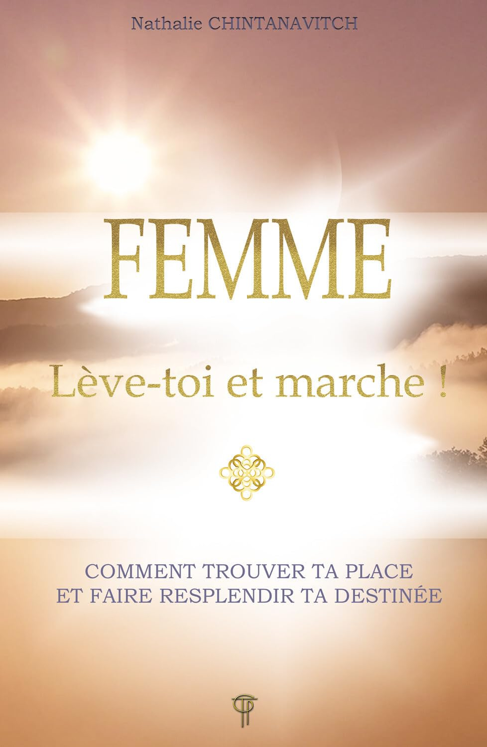 Femme : lève-toi et marche ! : comment trouver ta place et faire resplendir ta destinée