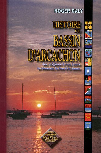 Histoire du bassin d'Arcachon : des origines à nos jours : les évènements, les lieux & les hommes