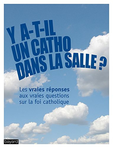 Y a-t-il un catho dans la salle ? : les vraies réponses aux vraies questions sur la foi catholique