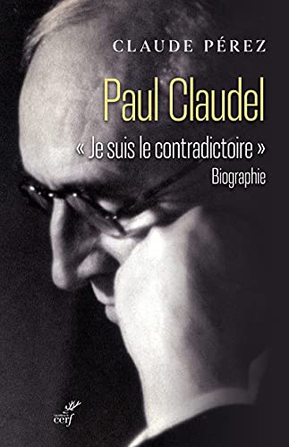 Paul Claudel : je suis le contradictoire : biographie
