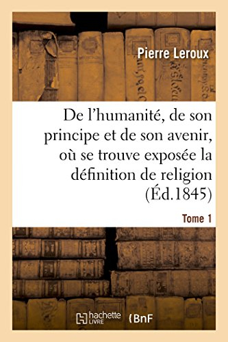 Humanité, de son principe et de son avenir, exposée la vraie définition de la religion. T1: et où l'