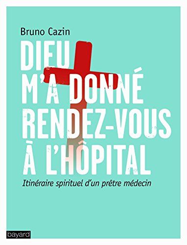 Dieu m'a donné rendez-vous à l'hôpital : itinéraire spirituel d'un prêtre médecin