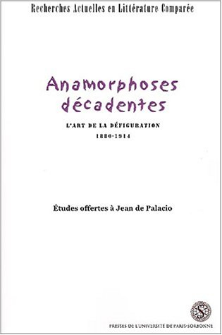 Anamorphoses décadentes : l'art de la défiguration, 1880-1914 : études offertes à Jean de Palacio