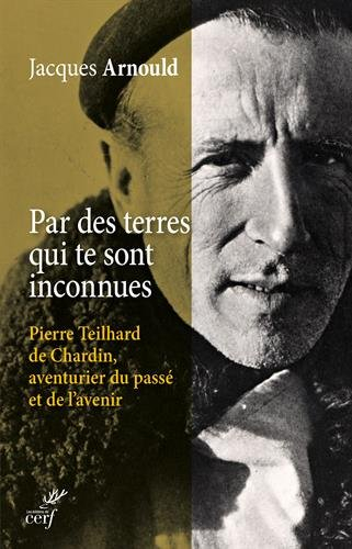 Par des terres qui te sont inconnues... : Pierre Teilhard de Chardin, aventurier du passé et de l'av