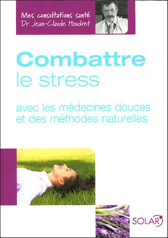 Combattre le stress : avec les médecines douces et des méthodes naturelles