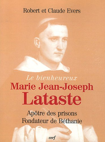 Le bienheureux Marie Jean-Joseph Lataste : frère prêcheur, apôtre des prisons, fondateur de Béthanie