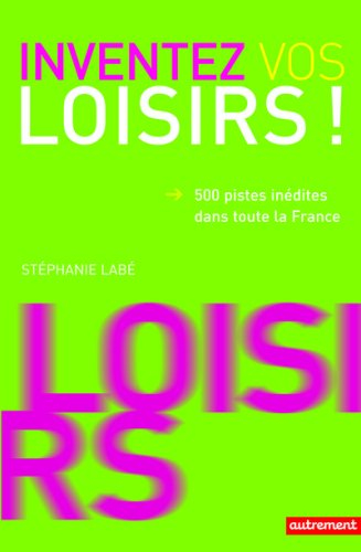 Inventez vos loisirs ! : 500 pistes inédites dans toute la France