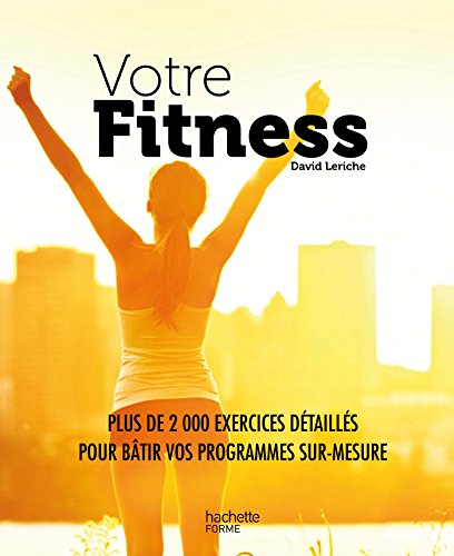Votre fitness : plus de 2.000 exercices détaillés pour bâtir vos programmes sur-mesure