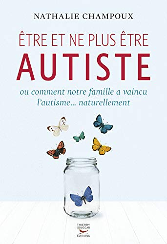 Etre et ne plus être autiste ou Comment notre famille a vaincu l'autisme... naturellement