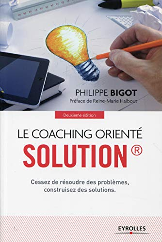 Le coaching orienté solution : cessez de résoudre des problèmes, construisez des solutions