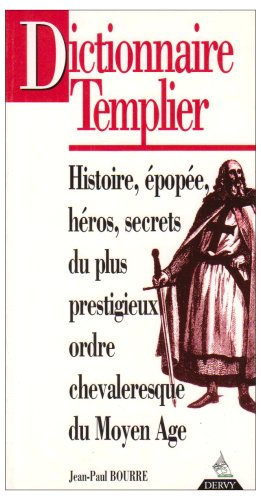 Dictionnaire templier : histoire, épopée, héros, secrets, du plus prestigieux ordre chevaleresque du