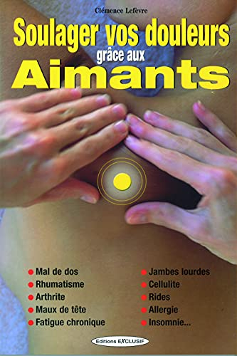 Soulager vos douleurs grâce aux aimants : mal de dos, rhumatisme, arthrite, maux de tête, fatigue ch