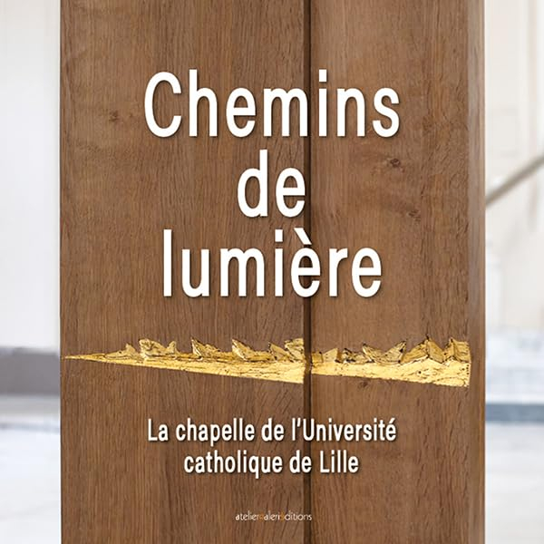 Chemins de lumière: La chapelle de l'Université catholique de Lille