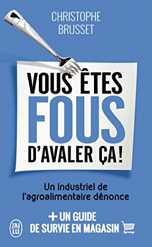 Vous êtes fous d'avaler ça ! : un industriel de l'agroalimentaire dénonce : + un guide de survie en 