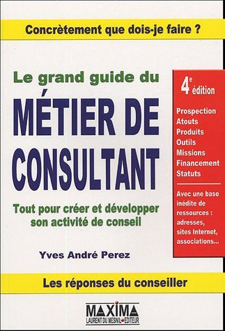 Le grand guide du métier de consultant : tout pour créer et développer son activité de conseil : pro