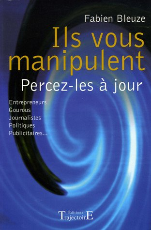 Ils vous manipulent, percez-les à jour : entrepreneurs, gourous, journalistes, politiques, publicita