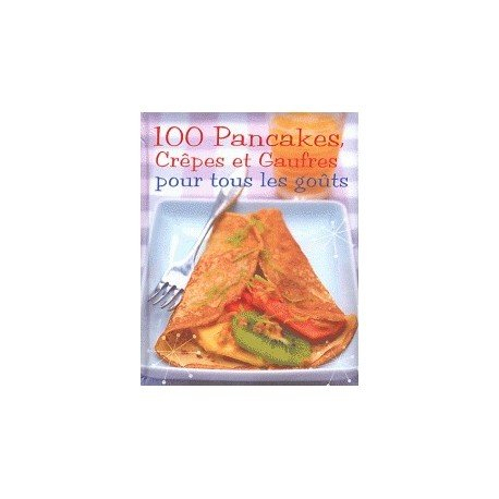 100 pancakes, crêpes et gaufres pour tous les goûts