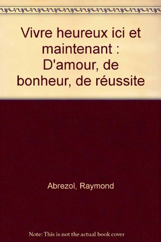 Vivre heureux ici et maintenant : d'amour, de bonheur, de réussite...