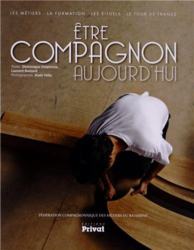 Etre compagnon aujourd'hui : les métiers, la formation, les rituels, le tour de France