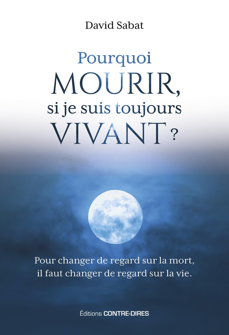 Pourquoi mourir, si je suis toujours vivant ? : pour changer de regard sur la mort, il faut changer 