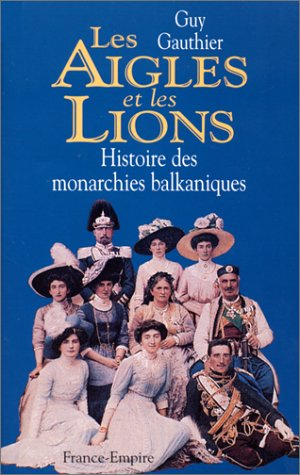 Les aigles et les lions : histoire des monarchies balkaniques