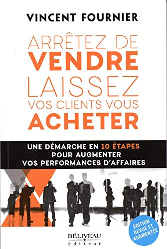 Arrêter de vendre, laissez vos clients vous acheter : une démarche en 10 étapes pour augmenter vos p
