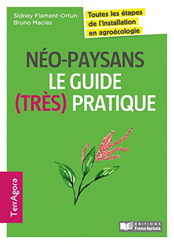 Néo-paysans : le guide (très) pratique : toutes les étapes de l'installation en agroécologie