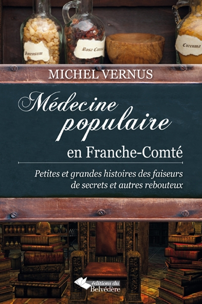 Médecine populaire en Franche-Comté : petites et grandes histoires des faiseurs de secrets et autres