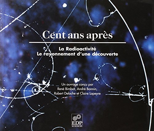 CENT ANS APRES.RADIOACTIVITE,RAYONNEMENT D'UNE DECOUV.Relie